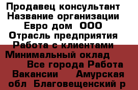 Продавец-консультант › Название организации ­ Евро-дом, ООО › Отрасль предприятия ­ Работа с клиентами › Минимальный оклад ­ 30 000 - Все города Работа » Вакансии   . Амурская обл.,Благовещенский р-н